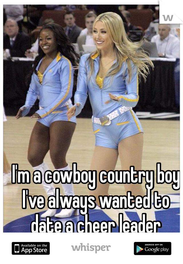 I'm a cowboy country boy
I've always wanted to date a cheer leader