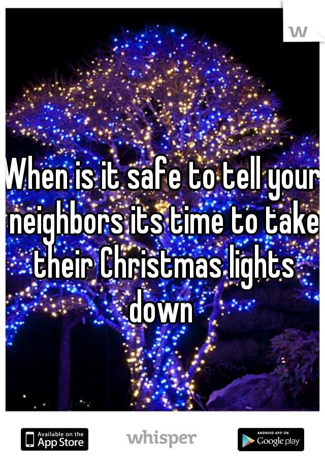 When is it safe to tell your neighbors its time to take their Christmas lights down 

