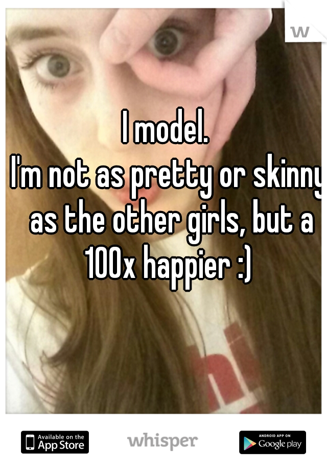 I model. 
I'm not as pretty or skinny as the other girls, but a 100x happier :) 