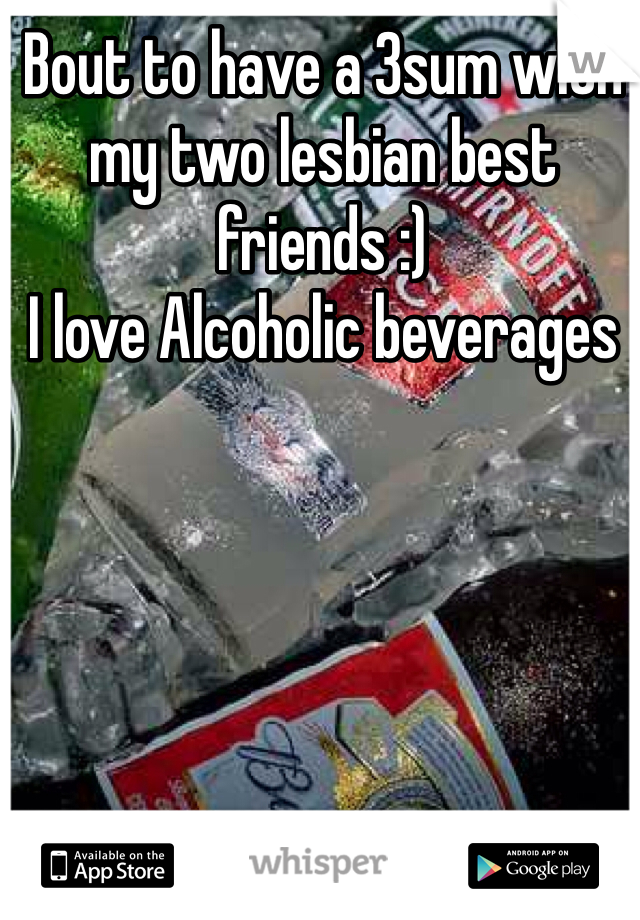 Bout to have a 3sum with my two lesbian best friends :) 
I love Alcoholic beverages 