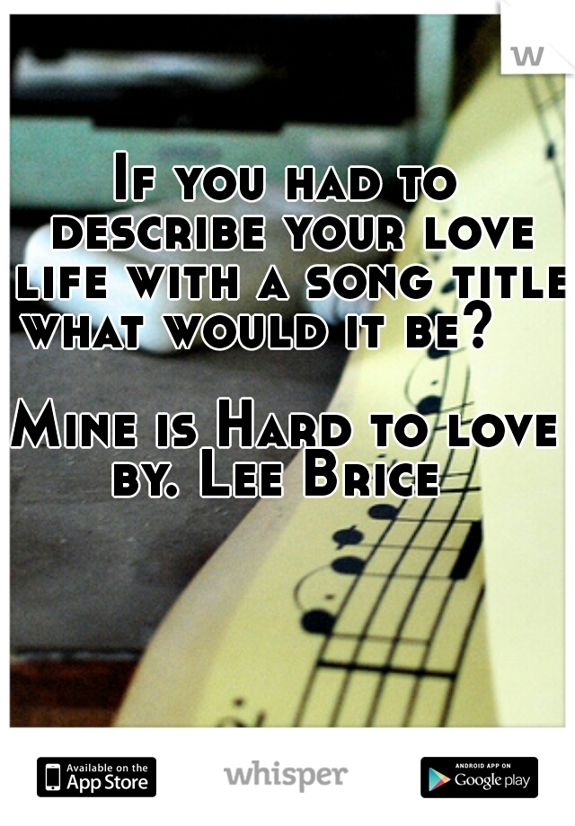 If you had to describe your love life with a song title what would it be?                



Mine is Hard to love by. Lee Brice  