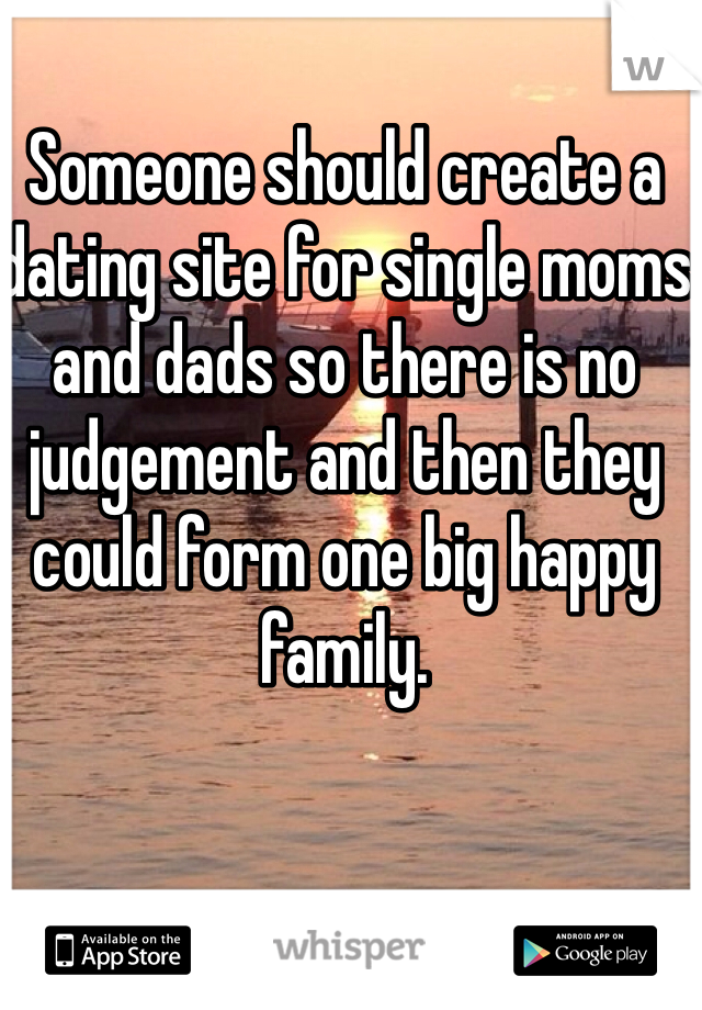 Someone should create a dating site for single moms and dads so there is no judgement and then they could form one big happy family.