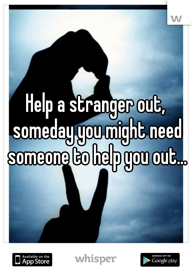 Help a stranger out, someday you might need someone to help you out...