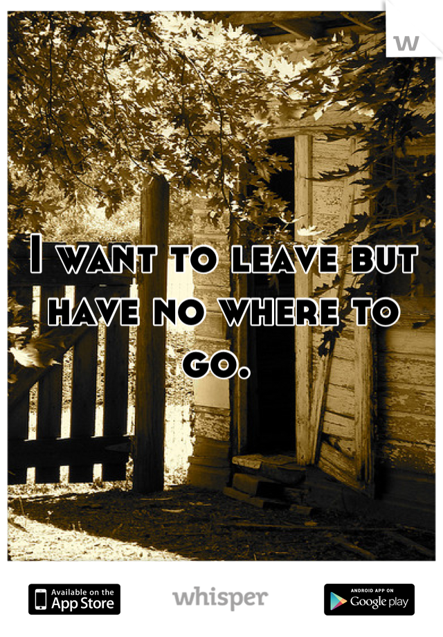 I want to leave but have no where to go. 