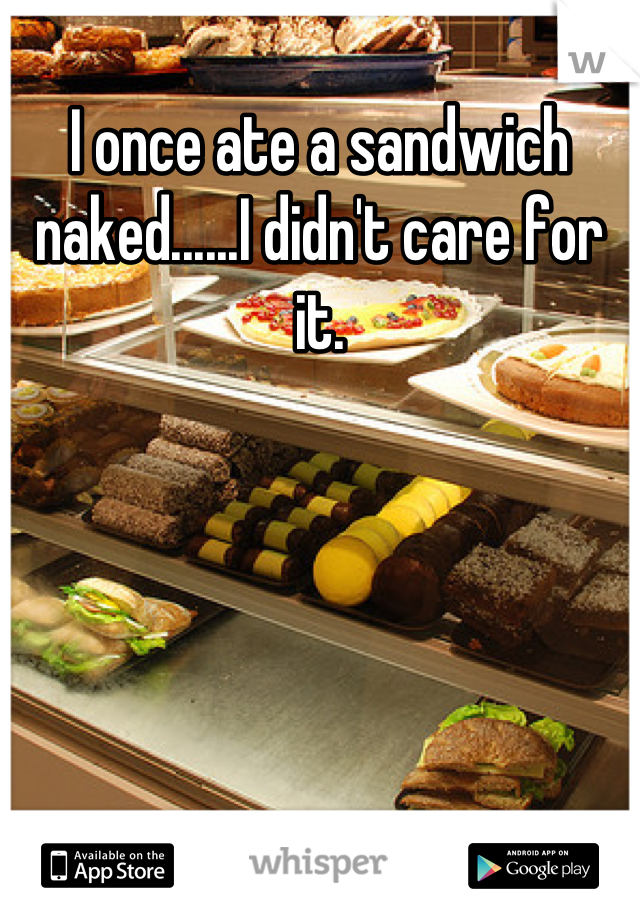 I once ate a sandwich naked......I didn't care for it.