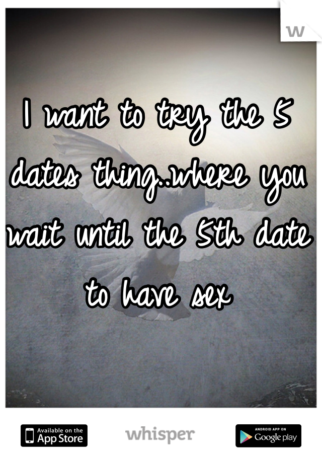 I want to try the 5 dates thing..where you wait until the 5th date to have sex