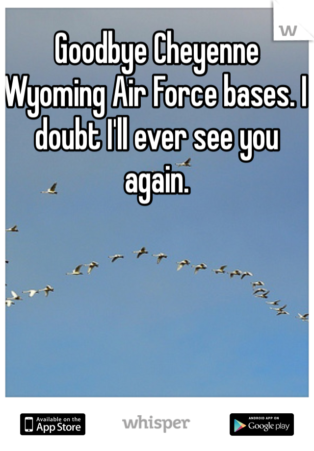 Goodbye Cheyenne Wyoming Air Force bases. I doubt I'll ever see you again.