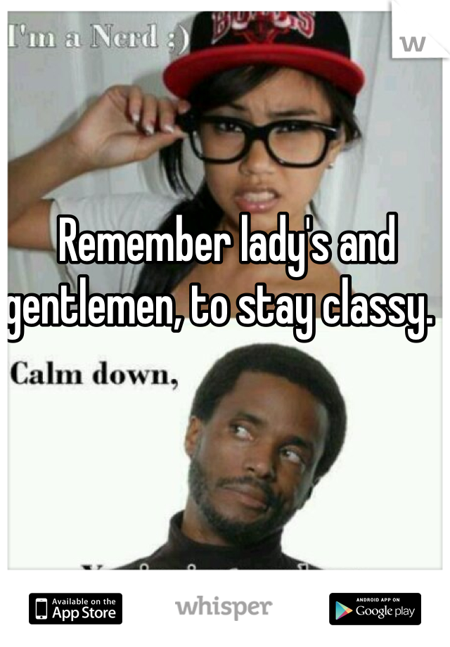  Remember lady's and gentlemen, to stay classy. 