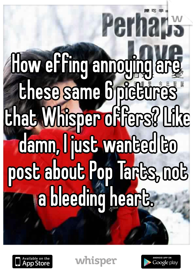 How effing annoying are these same 6 pictures that Whisper offers? Like damn, I just wanted to post about Pop Tarts, not a bleeding heart. 