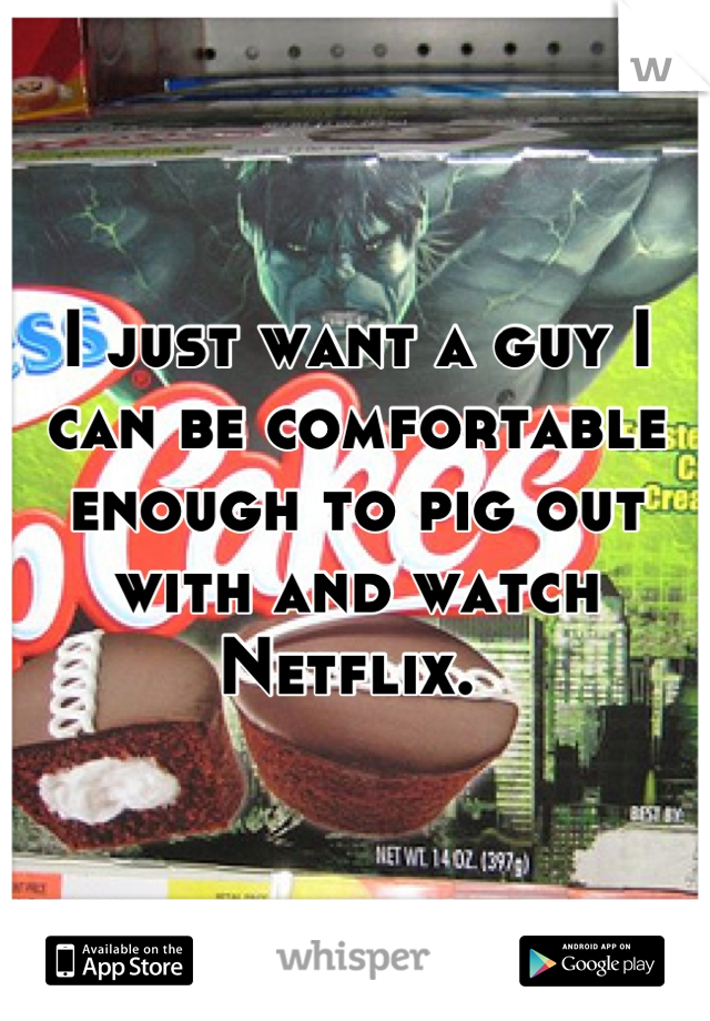 I just want a guy I can be comfortable enough to pig out with and watch Netflix. 