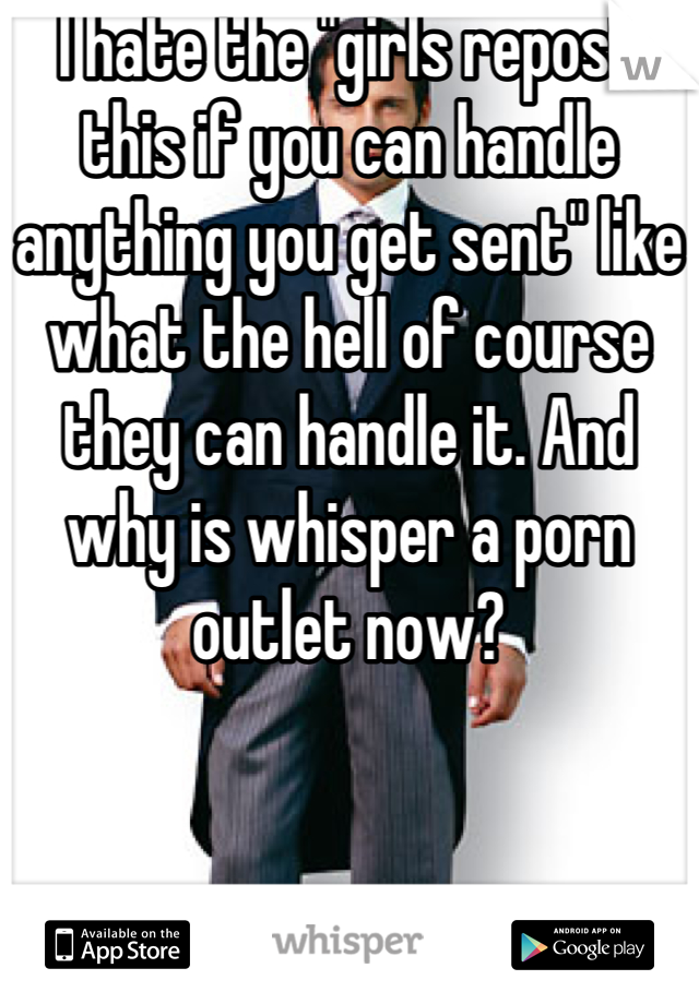 I hate the "girls repost this if you can handle anything you get sent" like what the hell of course they can handle it. And why is whisper a porn outlet now?