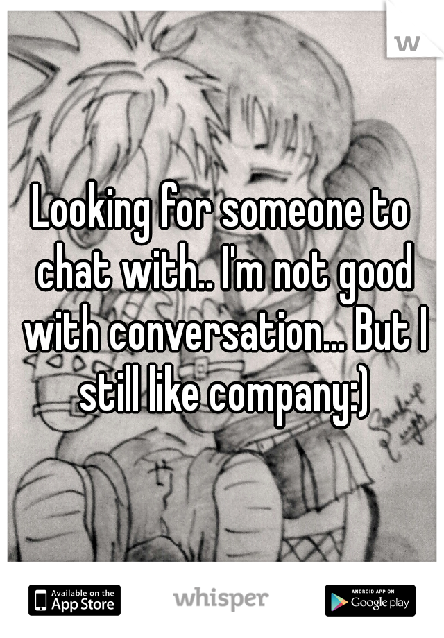 Looking for someone to chat with.. I'm not good with conversation... But I still like company:)