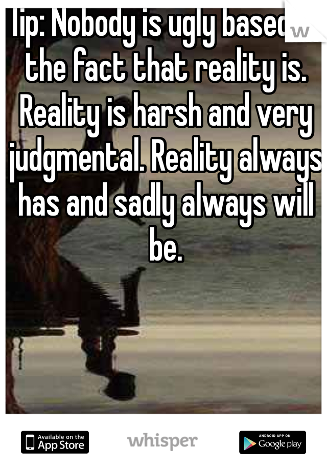 Tip: Nobody is ugly based on the fact that reality is. Reality is harsh and very judgmental. Reality always has and sadly always will be. 