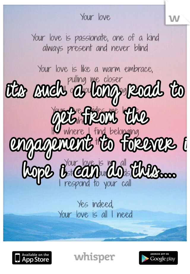 its such a long road to get from the engagement to forever i hope i can do this....