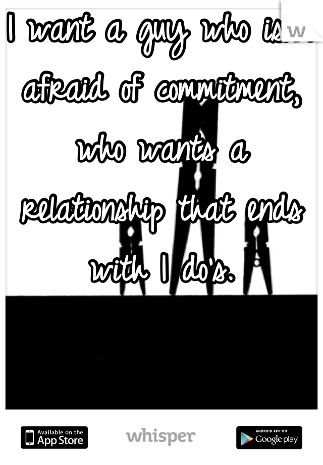 I want a guy who isn't afraid of commitment, who wants a relationship that ends with I do's.