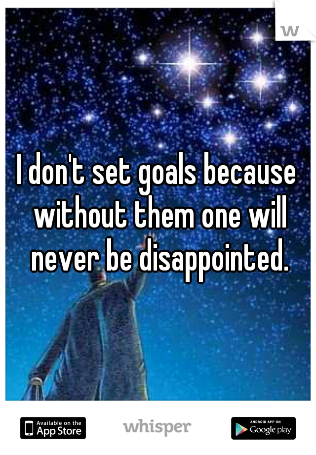 I don't set goals because without them one will never be disappointed.