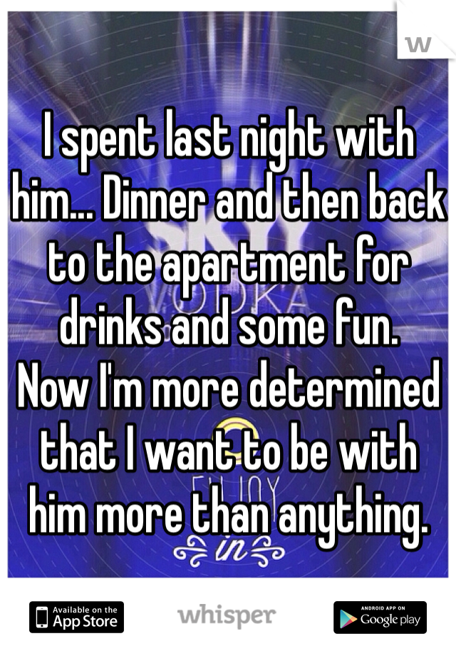 I spent last night with him... Dinner and then back to the apartment for drinks and some fun. 
Now I'm more determined 
that I want to be with 
him more than anything. 