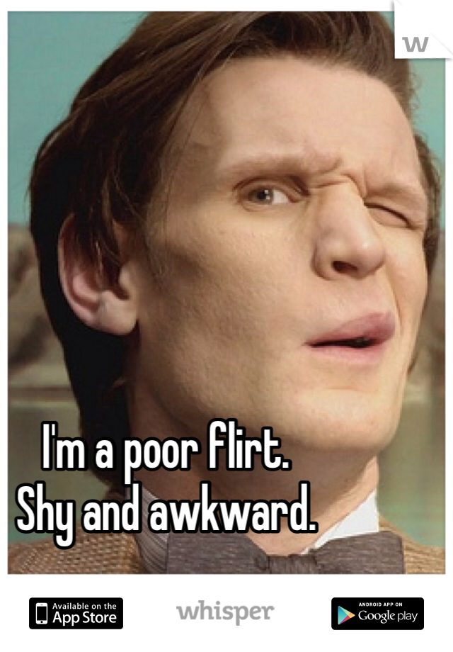 I'm a poor flirt.
Shy and awkward.