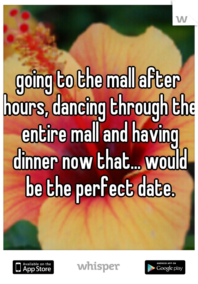 going to the mall after hours, dancing through the entire mall and having dinner now that... would be the perfect date.