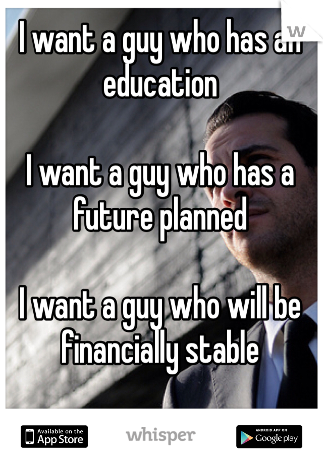 I want a guy who has an education

I want a guy who has a future planned 

I want a guy who will be financially stable 
