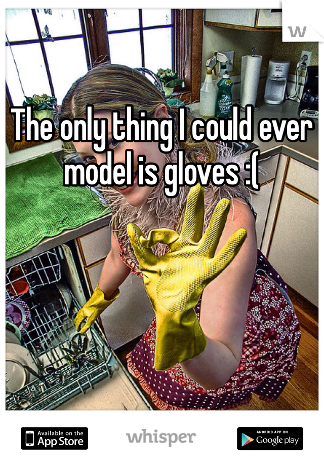 The only thing I could ever model is gloves :(