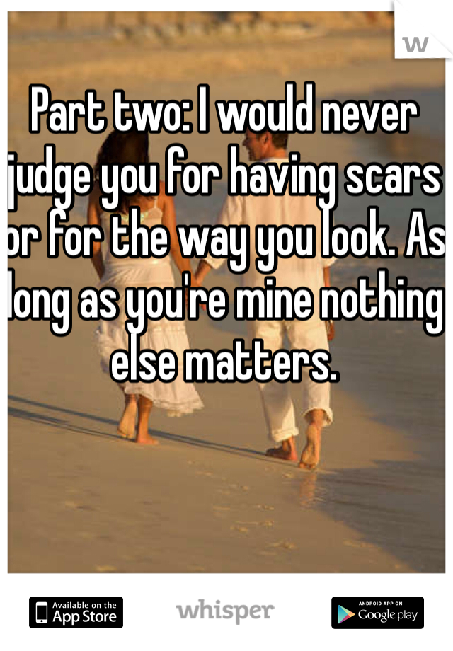 Part two: I would never judge you for having scars or for the way you look. As long as you're mine nothing else matters.