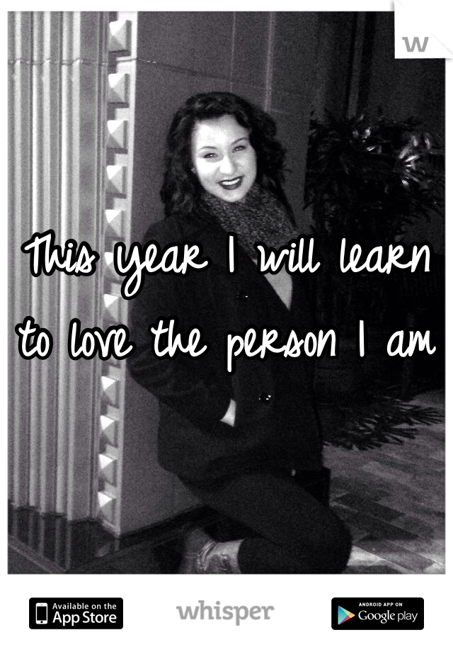 This year I will learn to love the person I am 