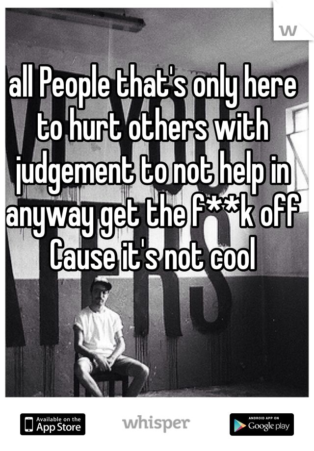 all People that's only here to hurt others with judgement to not help in anyway get the f**k off
Cause it's not cool