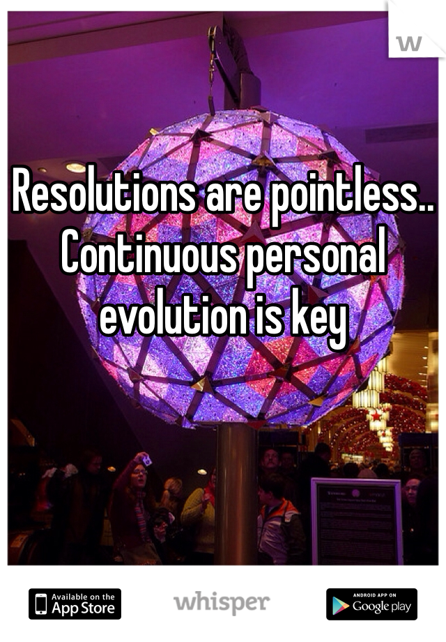 Resolutions are pointless.. Continuous personal evolution is key 