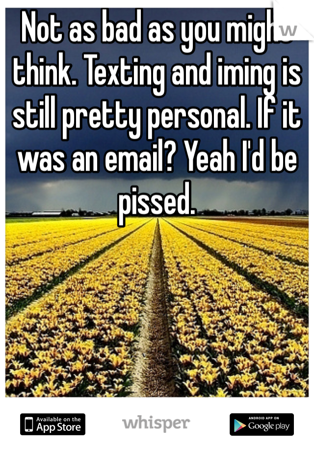 Not as bad as you might think. Texting and iming is still pretty personal. If it was an email? Yeah I'd be pissed.