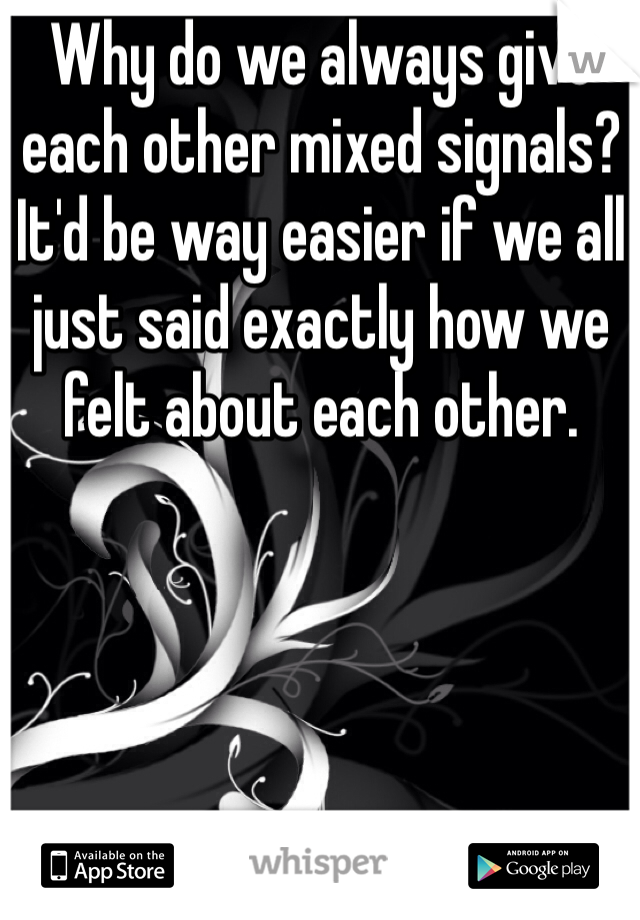 Why do we always give each other mixed signals? It'd be way easier if we all just said exactly how we felt about each other. 