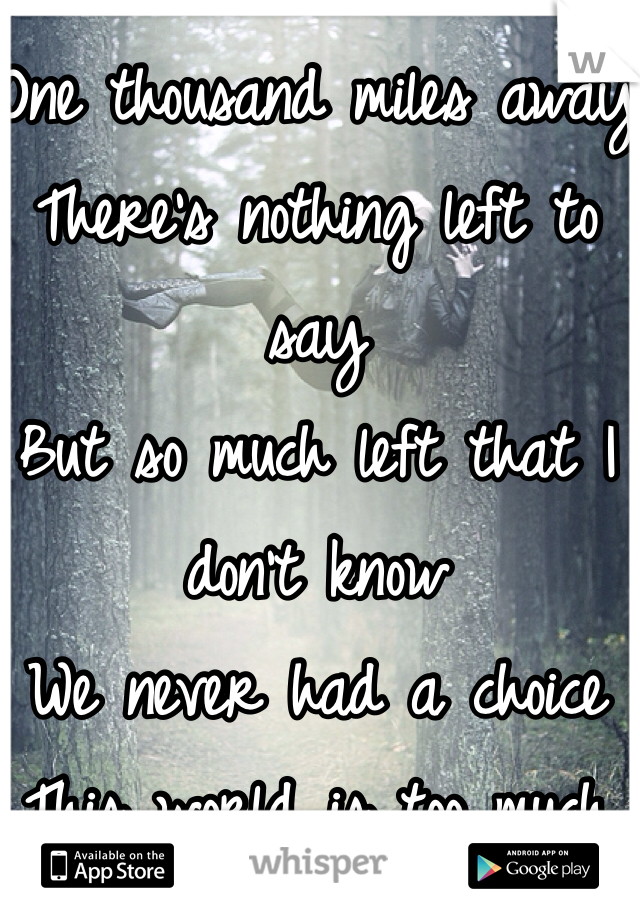 One thousand miles away
There's nothing left to say
But so much left that I don't know
We never had a choice
This world is too much noise
It takes me under