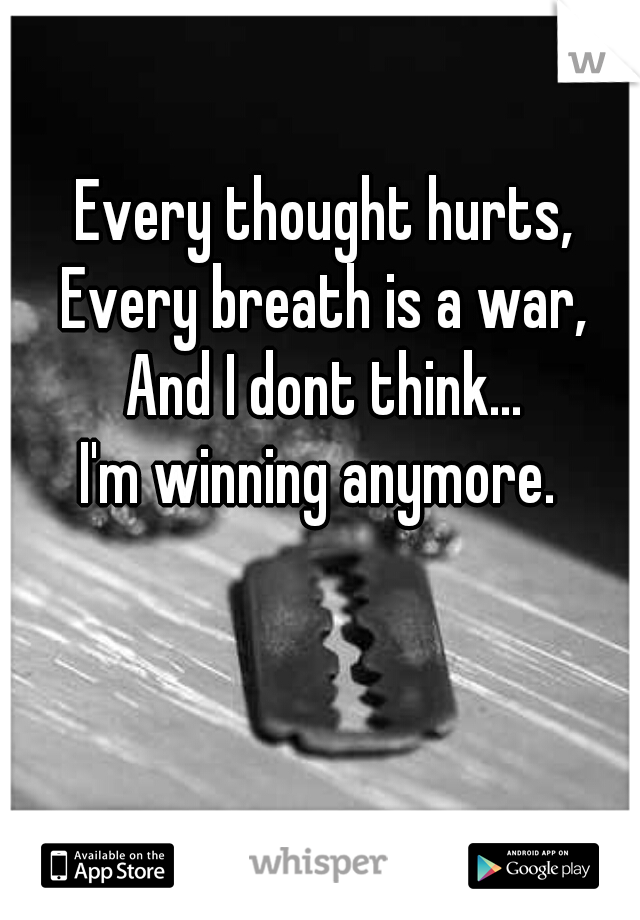 Every thought hurts,
Every breath is a war,
And I dont think...
I'm winning anymore. 