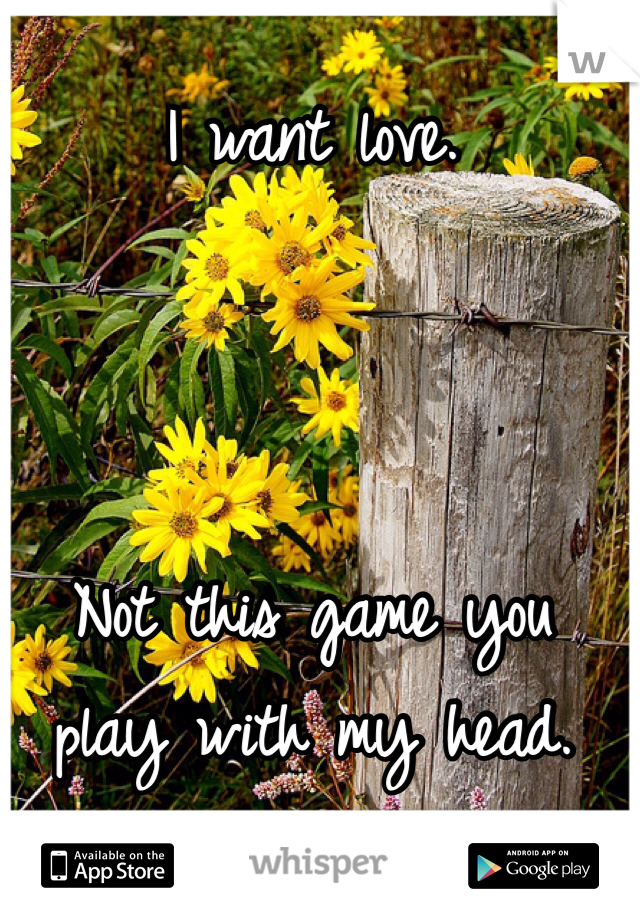 I want love.



Not this game you play with my head.
