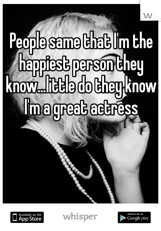 People same that I'm the happiest person they know...little do they know I'm a great actress