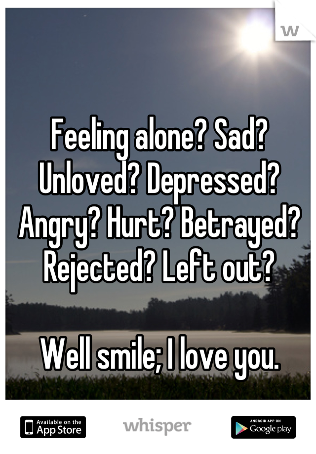 Feeling alone? Sad? Unloved? Depressed? Angry? Hurt? Betrayed? Rejected? Left out?

Well smile; I love you.