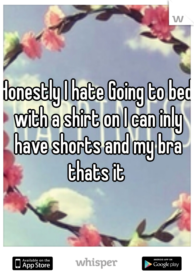 Honestly I hate Going to bed with a shirt on I can inly have shorts and my bra thats it 