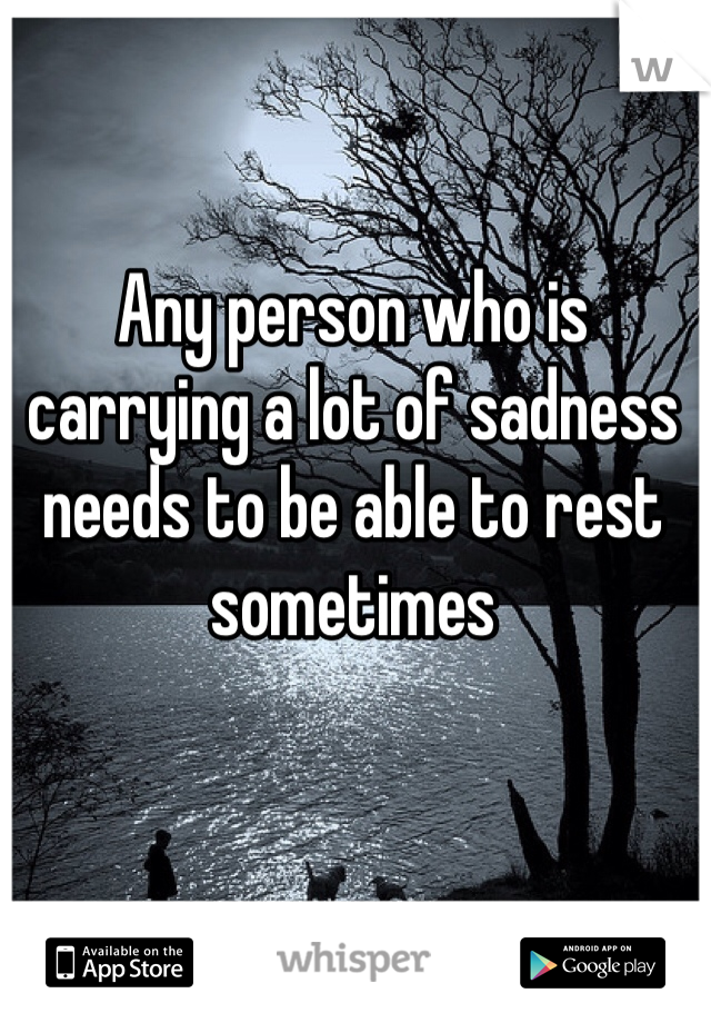 Any person who is carrying a lot of sadness needs to be able to rest sometimes