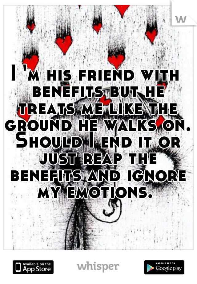 I 'm his friend with benefits but he treats me like the ground he walks on. Should I end it or just reap the benefits and ignore my emotions. 