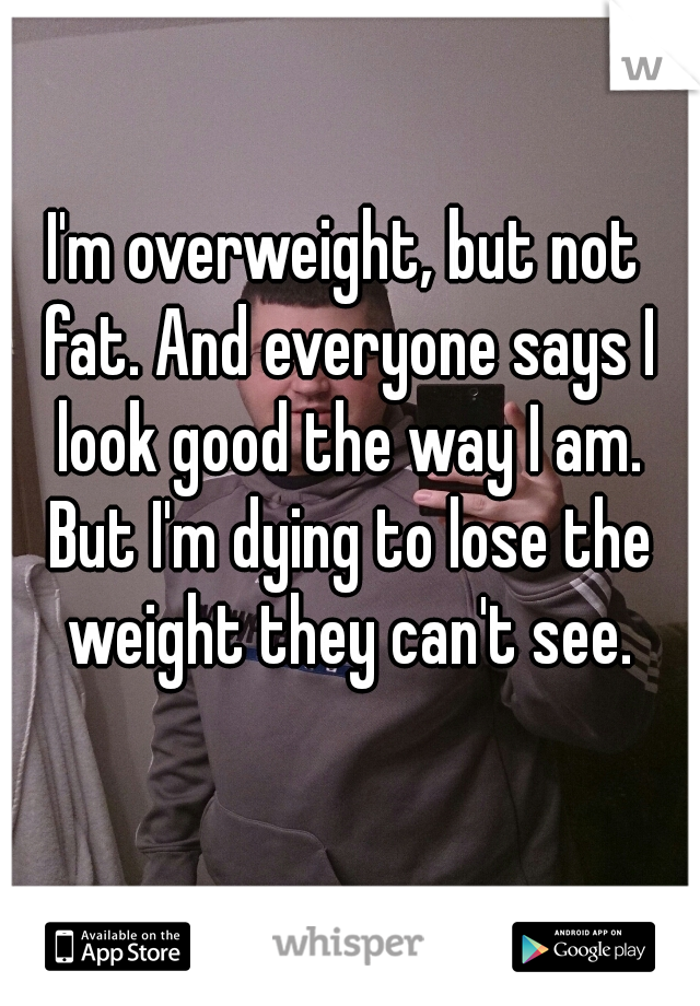 I'm overweight, but not fat. And everyone says I look good the way I am. But I'm dying to lose the weight they can't see.