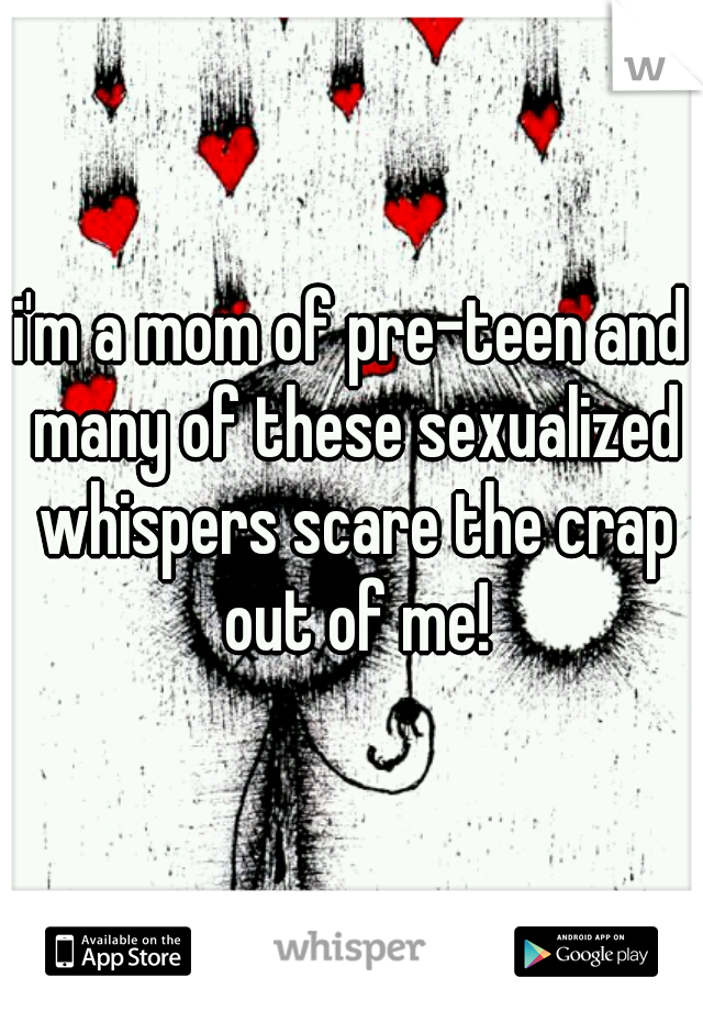 i'm a mom of pre-teen and many of these sexualized whispers scare the crap out of me!