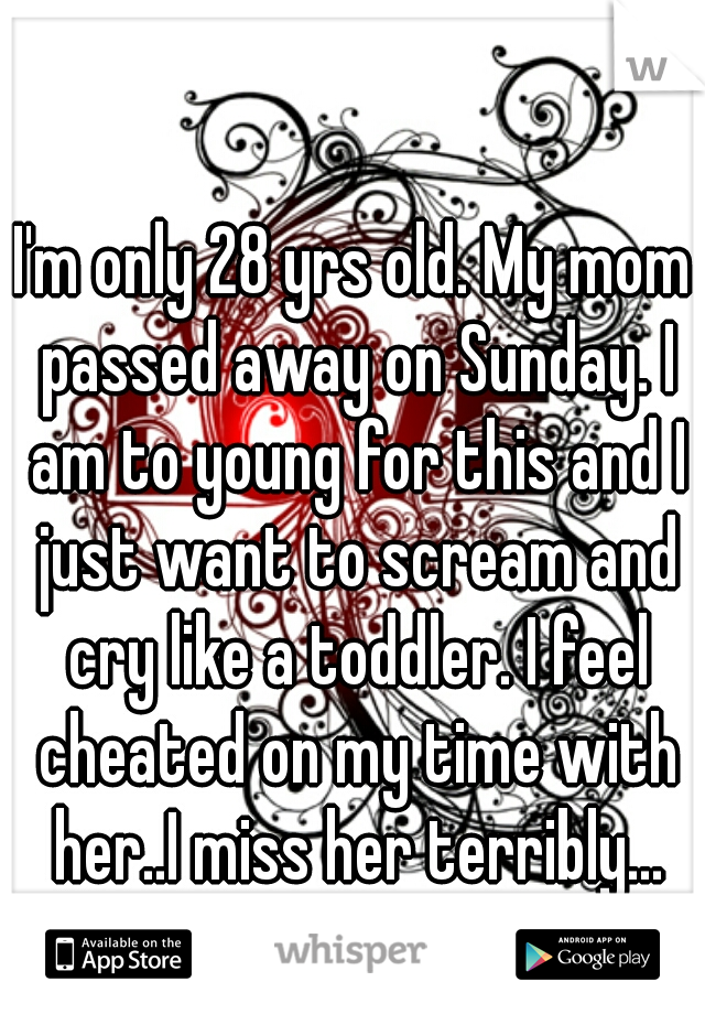 I'm only 28 yrs old. My mom passed away on Sunday. I am to young for this and I just want to scream and cry like a toddler. I feel cheated on my time with her..I miss her terribly... ♥ it's not fair..