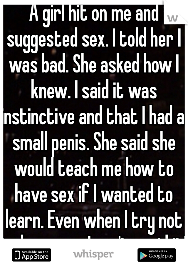 A girl hit on me and suggested sex. I told her I was bad. She asked how I knew. I said it was instinctive and that I had a small penis. She said she would teach me how to have sex if I wanted to learn. Even when I try not to have sex, I can't avoid it!