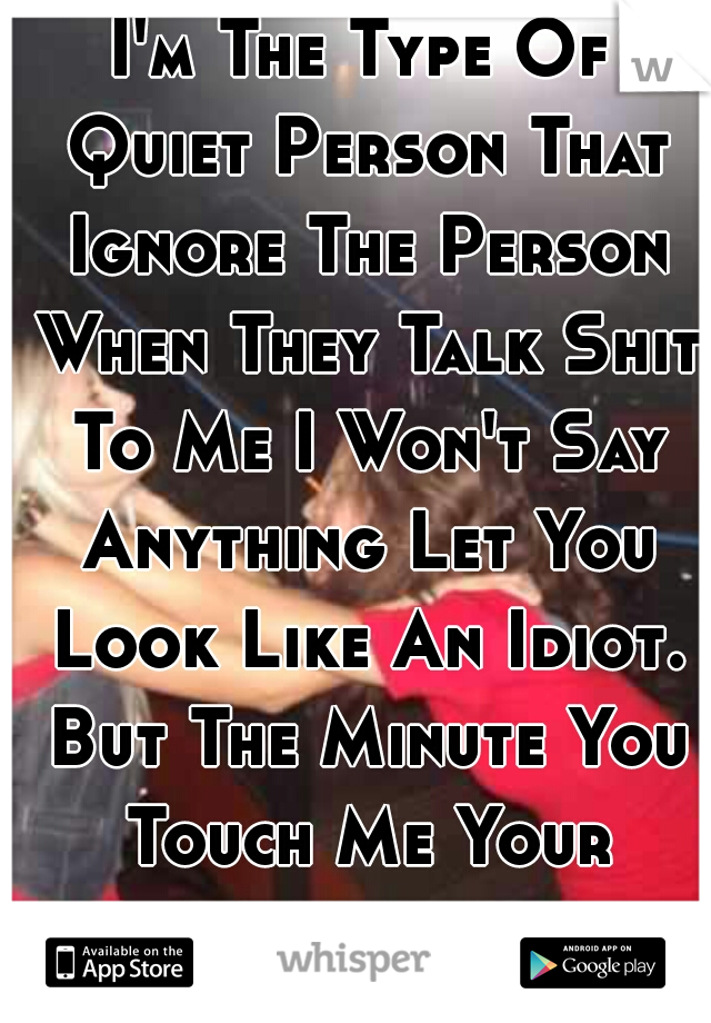 I'm The Type Of Quiet Person That Ignore The Person When They Talk Shit To Me I Won't Say Anything Let You Look Like An Idiot. But The Minute You Touch Me Your Fucked. 