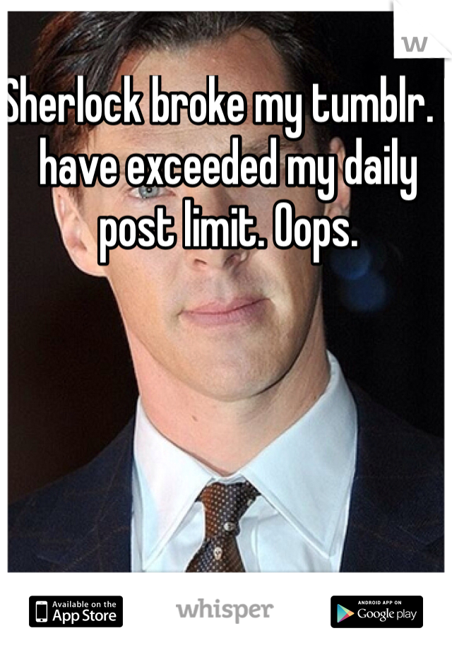 Sherlock broke my tumblr. I have exceeded my daily post limit. Oops.