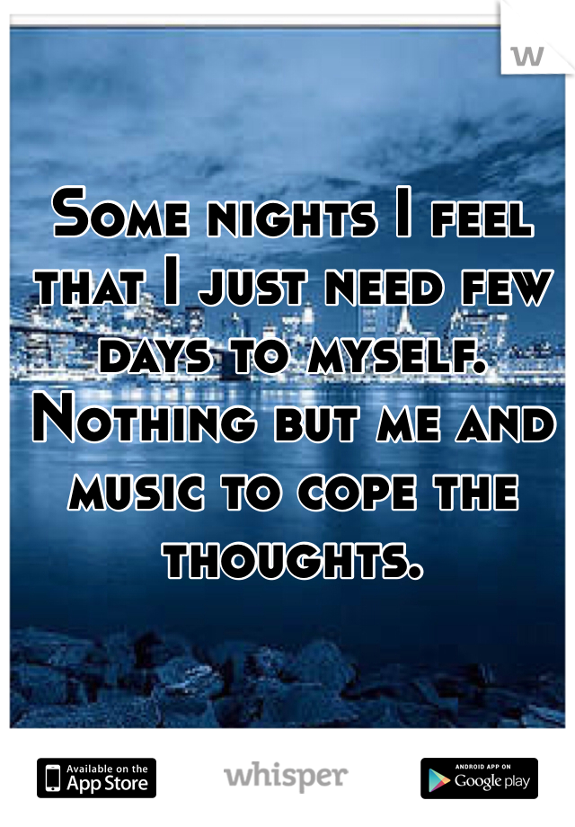 Some nights I feel that I just need few days to myself. Nothing but me and music to cope the thoughts. 