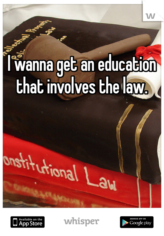 I wanna get an education that involves the law.