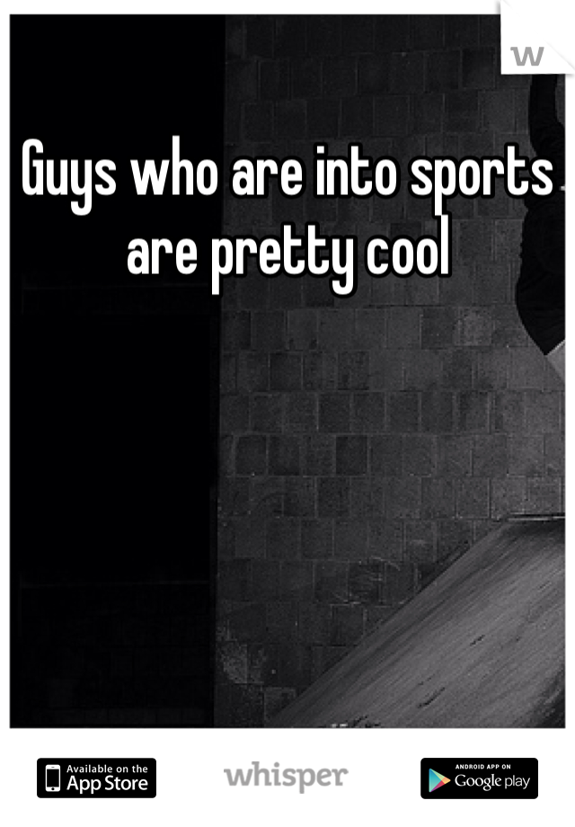 Guys who are into sports are pretty cool 