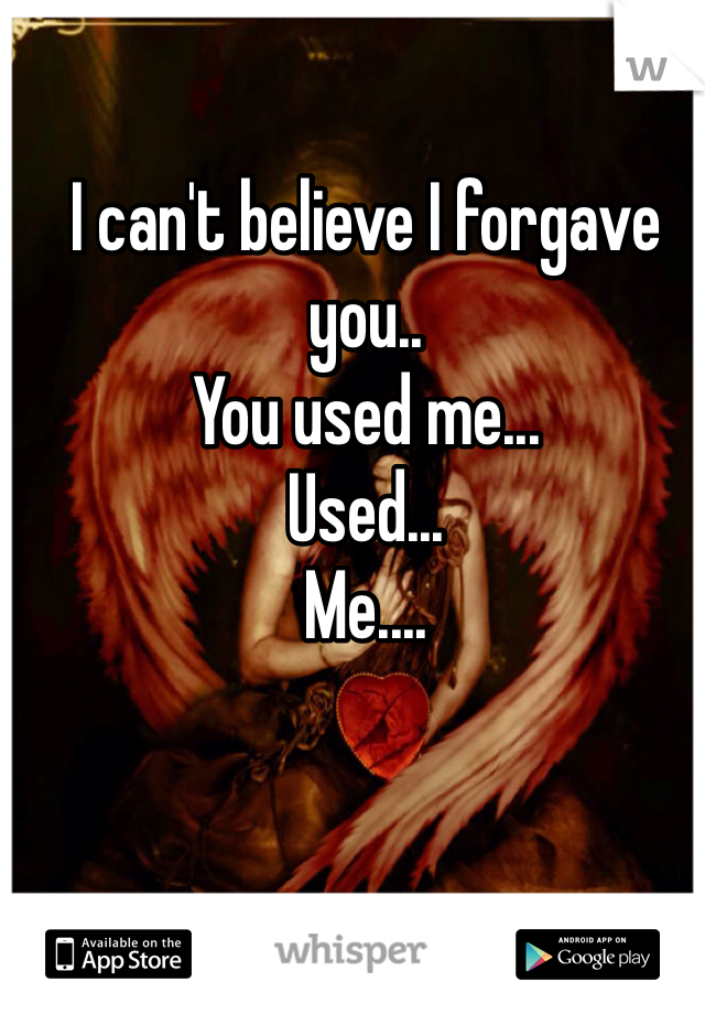 I can't believe I forgave you.. 
You used me... 
Used... 
Me....