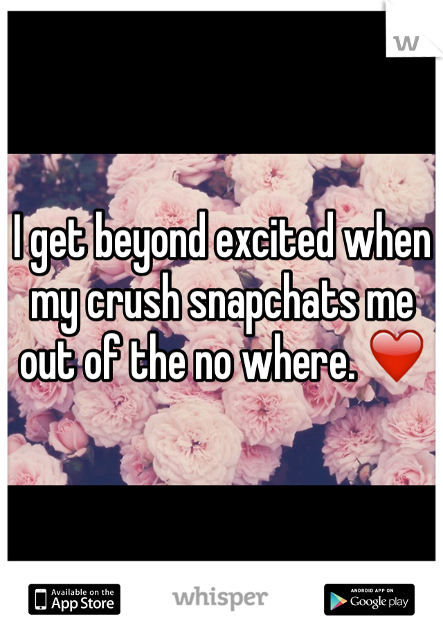 I get beyond excited when my crush snapchats me out of the no where. ❤️
